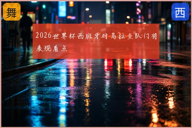 2026世界杯西班牙对乌拉圭队门将表现看点