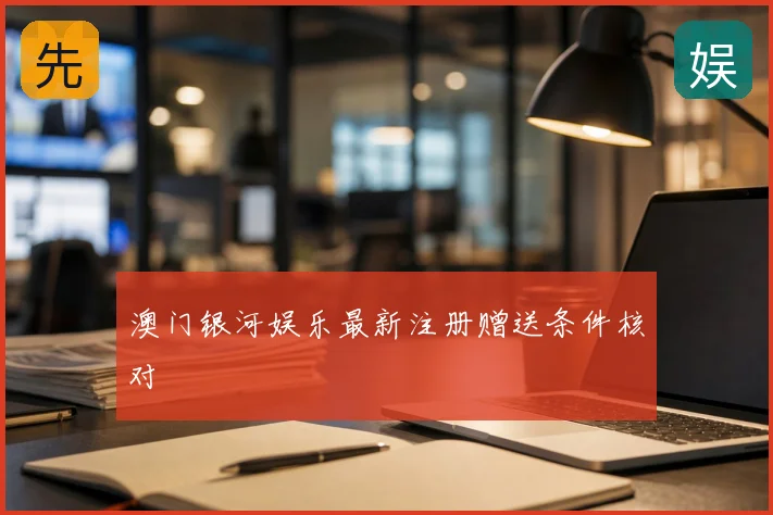 澳门银河娱乐最新注册赠送条件核对