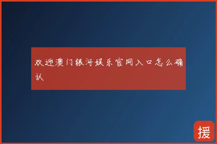 欢迎澳门银河娱乐官网入口怎么确认