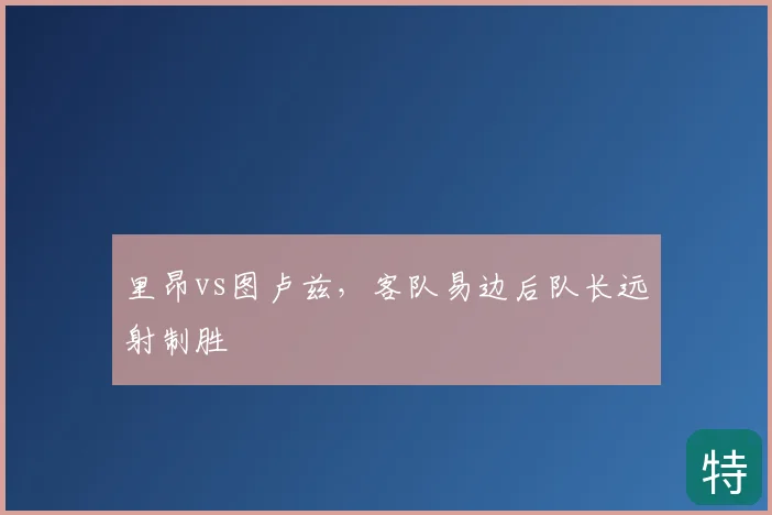 里昂vs图卢兹，客队易边后队长远射制胜