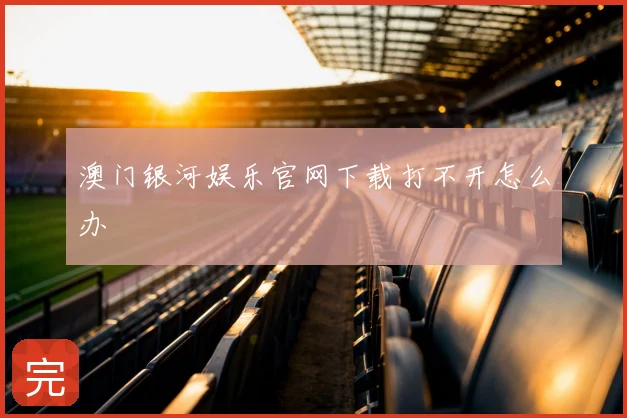 澳门银河娱乐官网下载打不开怎么办