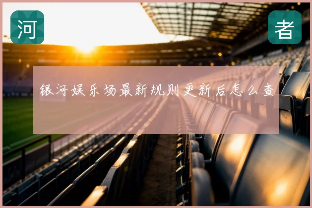 银河娱乐场最新规则更新后怎么查