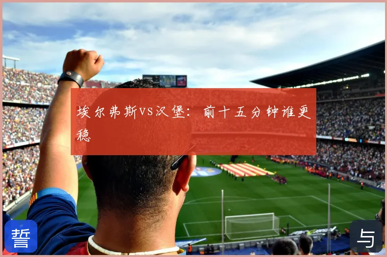 埃尔弗斯vs汉堡：前十五分钟谁更稳