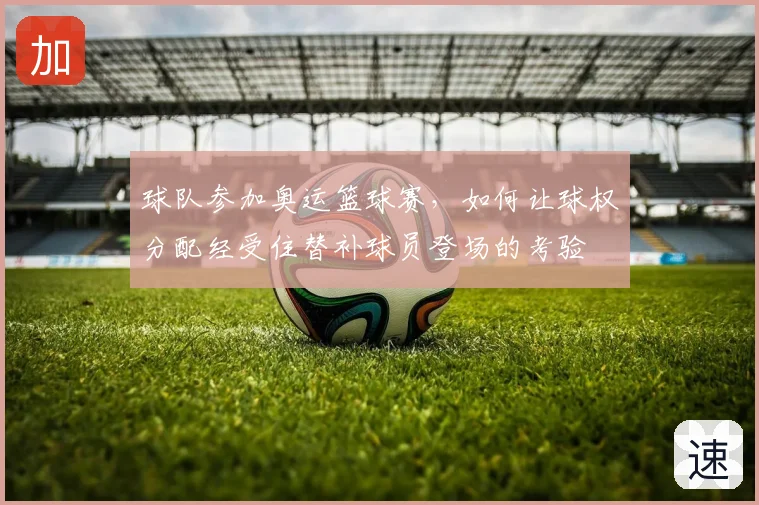 球队参加奥运篮球赛，如何让球权分配经受住替补球员登场的考验
