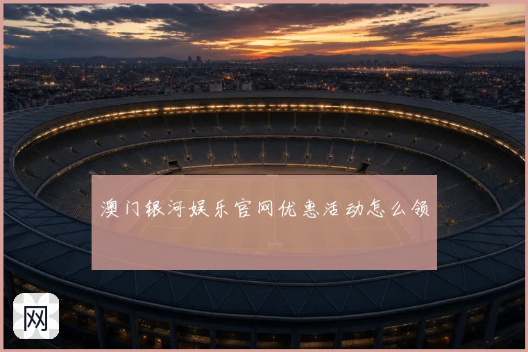 澳门银河娱乐官网优惠活动怎么领